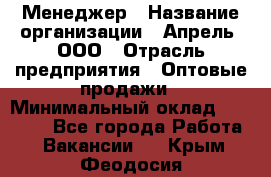 Менеджер › Название организации ­ Апрель, ООО › Отрасль предприятия ­ Оптовые продажи › Минимальный оклад ­ 10 000 - Все города Работа » Вакансии   . Крым,Феодосия